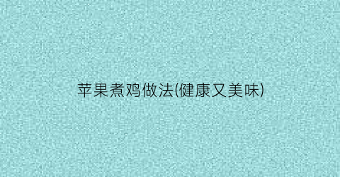 苹果煮鸡做法(健康又美味)