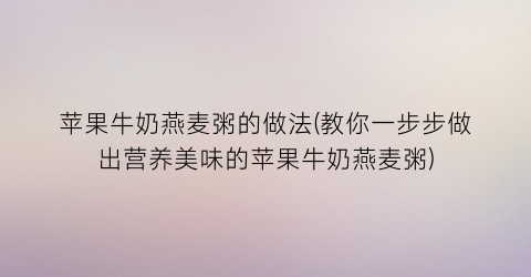 苹果牛奶燕麦粥的做法(教你一步步做出营养美味的苹果牛奶燕麦粥)