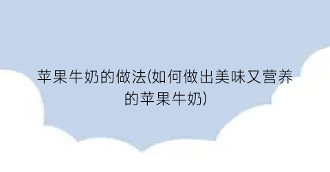 “苹果牛奶的做法(如何做出美味又营养的苹果牛奶)