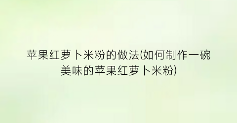 “苹果红萝卜米粉的做法(如何制作一碗美味的苹果红萝卜米粉)