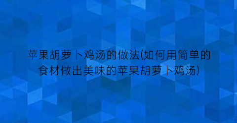 苹果胡萝卜鸡汤的做法(如何用简单的食材做出美味的苹果胡萝卜鸡汤)