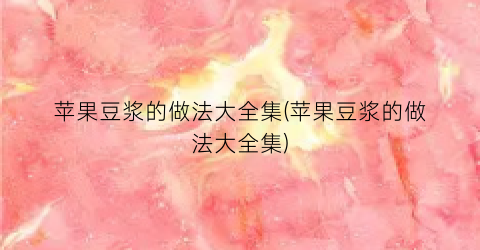 苹果豆浆的做法大全集(苹果豆浆的做法大全集)
