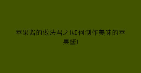 苹果酱的做法君之(如何制作美味的苹果酱)