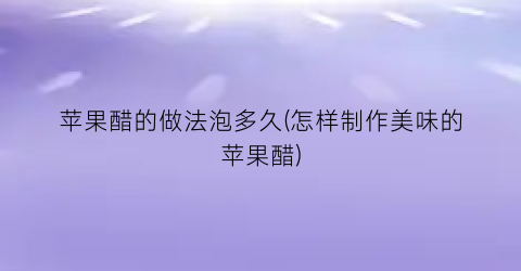 苹果醋的做法泡多久(怎样制作美味的苹果醋)