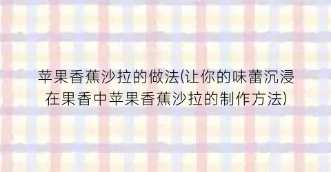 “苹果香蕉沙拉的做法(让你的味蕾沉浸在果香中苹果香蕉沙拉的制作方法)