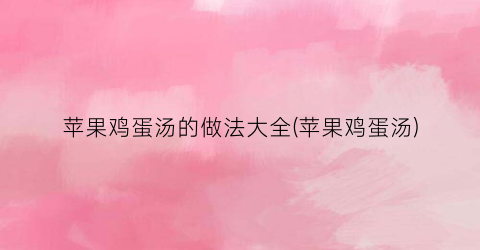 苹果鸡蛋汤的做法大全(苹果鸡蛋汤)