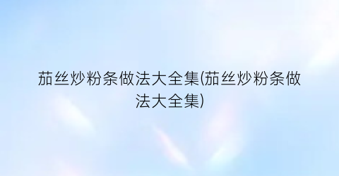 “茄丝炒粉条做法大全集(茄丝炒粉条做法大全集)