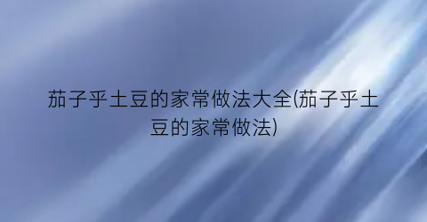 茄子乎土豆的家常做法大全(茄子乎土豆的家常做法)