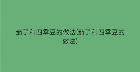茄子和四季豆的做法(茄子和四季豆的做法)
