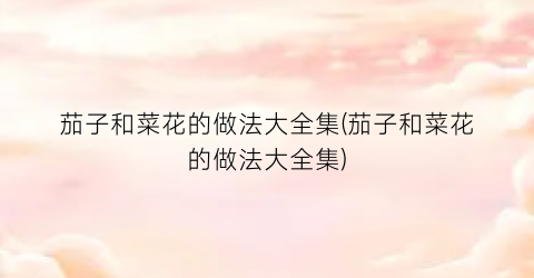 茄子和菜花的做法大全集(茄子和菜花的做法大全集)