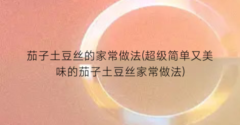 “茄子土豆丝的家常做法(超级简单又美味的茄子土豆丝家常做法)