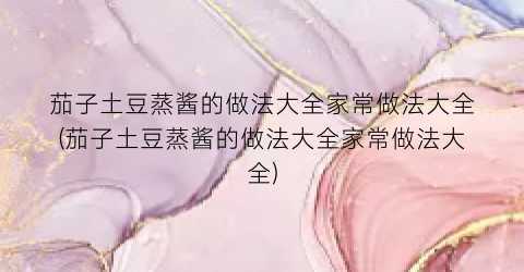 茄子土豆蒸酱的做法大全家常做法大全(茄子土豆蒸酱的做法大全家常做法大全)