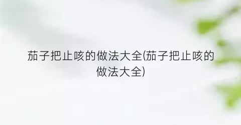 茄子把止咳的做法大全(茄子把止咳的做法大全)