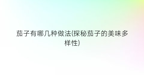 茄子有哪几种做法(探秘茄子的美味多样性)