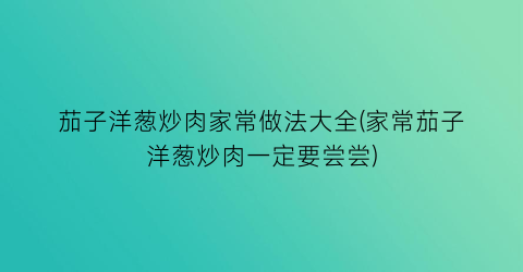 “茄子洋葱炒肉家常做法大全(家常茄子洋葱炒肉一定要尝尝)