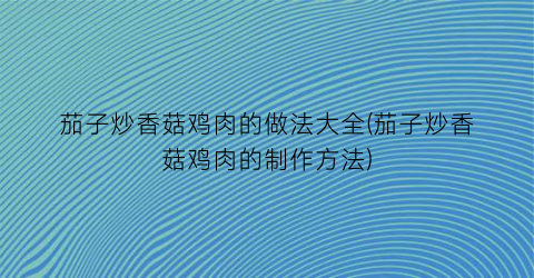 “茄子炒香菇鸡肉的做法大全(茄子炒香菇鸡肉的制作方法)