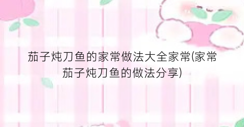 “茄子炖刀鱼的家常做法大全家常(家常茄子炖刀鱼的做法分享)