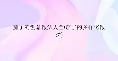 茄子的创意做法大全(茄子的多样化做法)