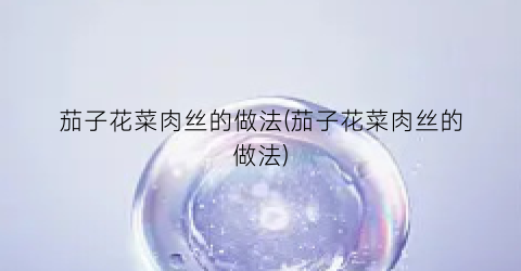 茄子花菜肉丝的做法(茄子花菜肉丝的做法)