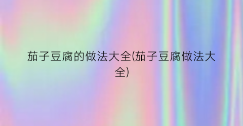 茄子豆腐的做法大全(茄子豆腐做法大全)