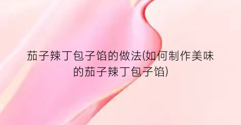 茄子辣丁包子馅的做法(如何制作美味的茄子辣丁包子馅)