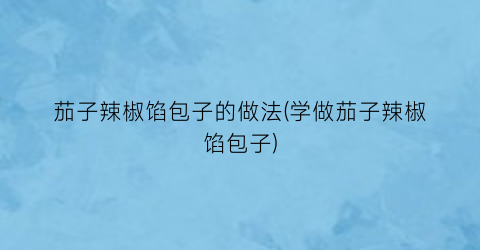 茄子辣椒馅包子的做法(学做茄子辣椒馅包子)