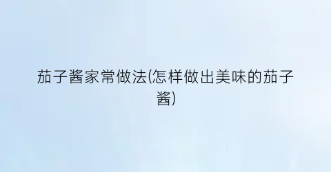 茄子酱家常做法(怎样做出美味的茄子酱)