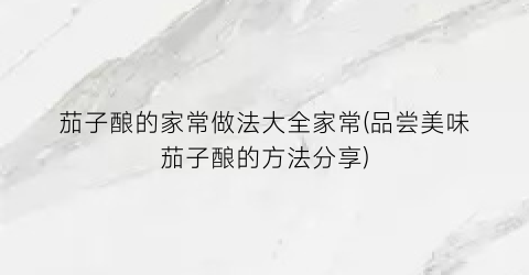 茄子酿的家常做法大全家常(品尝美味茄子酿的方法分享)