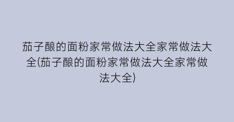 茄子酿的面粉家常做法大全家常做法大全(茄子酿的面粉家常做法大全家常做法大全)