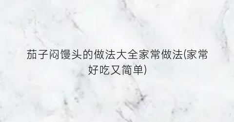 茄子闷馒头的做法大全家常做法(家常好吃又简单)