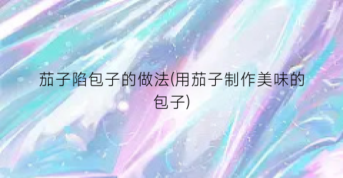 茄子陷包子的做法(用茄子制作美味的包子)