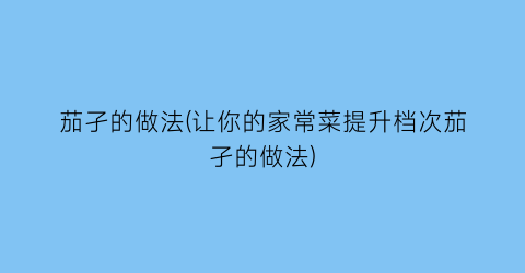 茄孑的做法(让你的家常菜提升档次茄孑的做法)