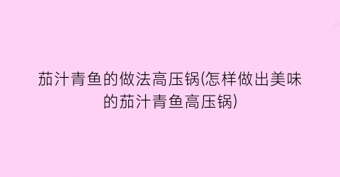 “茄汁青鱼的做法高压锅(怎样做出美味的茄汁青鱼高压锅)