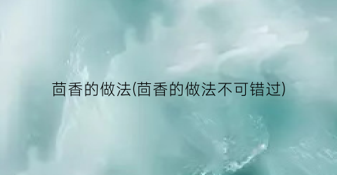 “茴香的做法(茴香的做法不可错过)