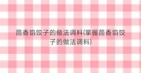 茴香馅饺子的做法调料(掌握茴香馅饺子的做法调料)