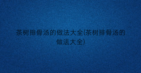 “茶树排骨汤的做法大全(茶树排骨汤的做法大全)