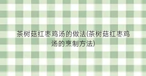 茶树菇红枣鸡汤的做法(茶树菇红枣鸡汤的烹制方法)