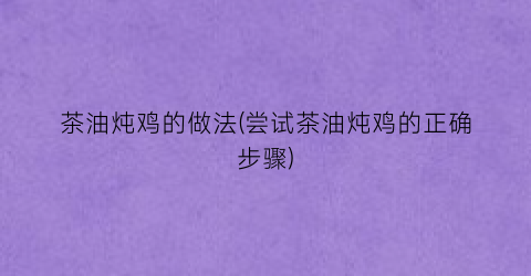 茶油炖鸡的做法(尝试茶油炖鸡的正确步骤)
