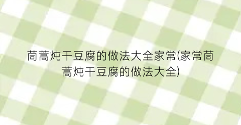 茼蒿炖干豆腐的做法大全家常(家常茼蒿炖干豆腐的做法大全)