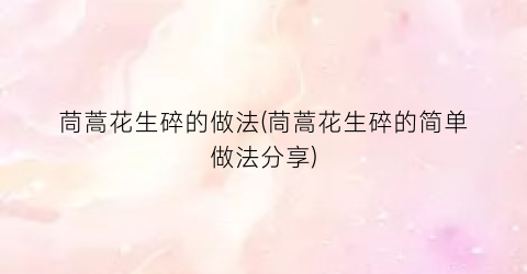 茼蒿花生碎的做法(茼蒿花生碎的简单做法分享)