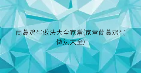 茼蒿鸡蛋做法大全家常(家常茼蒿鸡蛋做法大全)