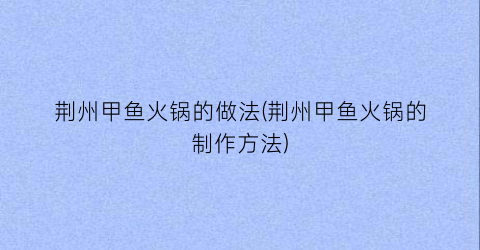 “荆州甲鱼火锅的做法(荆州甲鱼火锅的制作方法)