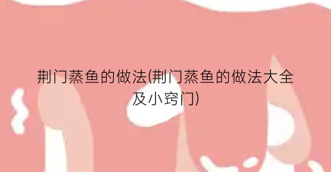 “荆门蒸鱼的做法(荆门蒸鱼的做法大全及小窍门)