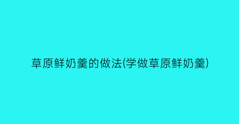 草原鲜奶羹的做法(学做草原鲜奶羹)