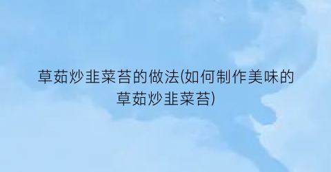 草茹炒韭菜苔的做法(如何制作美味的草茹炒韭菜苔)