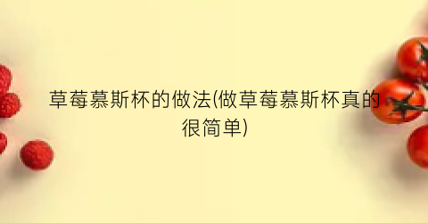 草莓慕斯杯的做法(做草莓慕斯杯真的很简单)