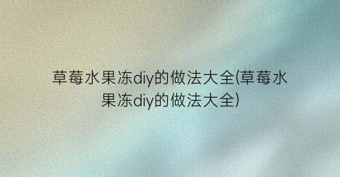草莓水果冻diy的做法大全(草莓水果冻diy的做法大全)