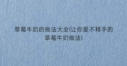 草莓牛奶的做法大全(让你爱不释手的草莓牛奶做法)