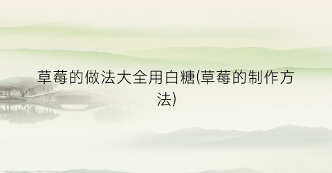 草莓的做法大全用白糖(草莓的制作方法)