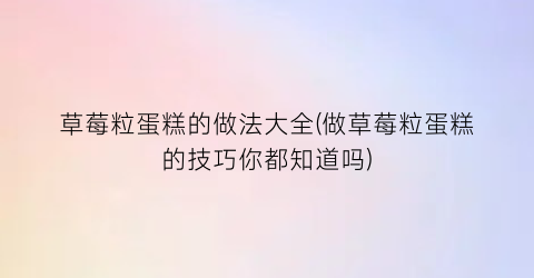 “草莓粒蛋糕的做法大全(做草莓粒蛋糕的技巧你都知道吗)